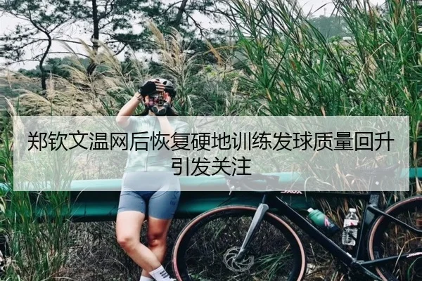 郑钦文温网后恢复硬地训练发球质量回升引发关注